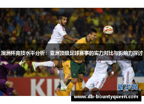 澳洲杯竞技水平分析:亚洲顶级足球赛事的实力对比与影响力探讨 澳洲杯竞技水平分析:亚洲顶级足球赛事的实力对比与影响力探讨