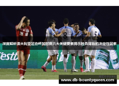 深度解析澳大利亚足协杯加时赛六大关键要素揭示胜负背后的决定性因素 深度解析澳大利亚足协杯加时赛六大关键要素揭示胜负背后的决定性因素