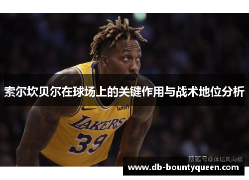 索尔坎贝尔在球场上的关键作用与战术地位分析 索尔坎贝尔在球场上的关键作用与战术地位分析