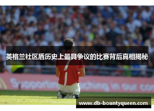 英格兰社区盾历史上最具争议的比赛背后真相揭秘 英格兰社区盾历史上最具争议的比赛背后真相揭秘