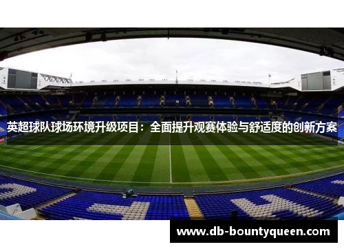 英超球队球场环境升级项目:全面提升观赛体验与舒适度的创新方案 英超球队球场环境升级项目:全面提升观赛体验与舒适度的创新方案
