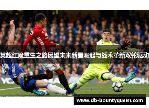 英超红魔重生之路展望未来新星崛起与战术革新双轮驱动 英超红魔重生之路展望未来新星崛起与战术革新双轮驱动