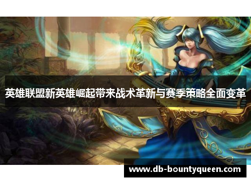 英雄联盟新英雄崛起带来战术革新与赛季策略全面变革 英雄联盟新英雄崛起带来战术革新与赛季策略全面变革