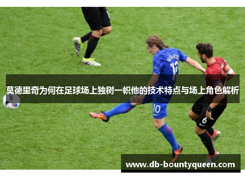 莫德里奇为何在足球场上独树一帜他的技术特点与场上角色解析 莫德里奇为何在足球场上独树一帜他的技术特点与场上角色解析