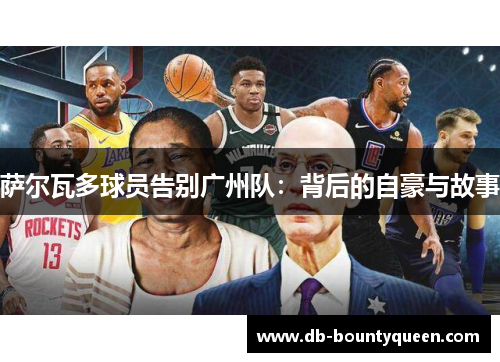 萨尔瓦多球员告别广州队:背后的自豪与故事 萨尔瓦多球员告别广州队:背后的自豪与故事