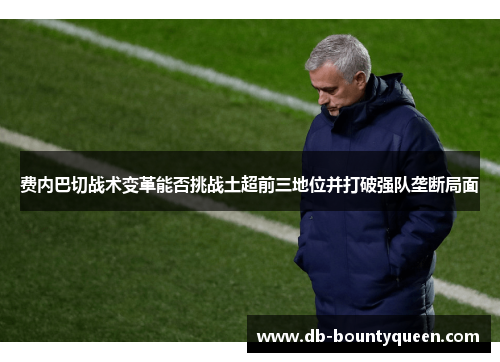 费内巴切战术变革能否挑战土超前三地位并打破强队垄断局面 费内巴切战术变革能否挑战土超前三地位并打破强队垄断局面