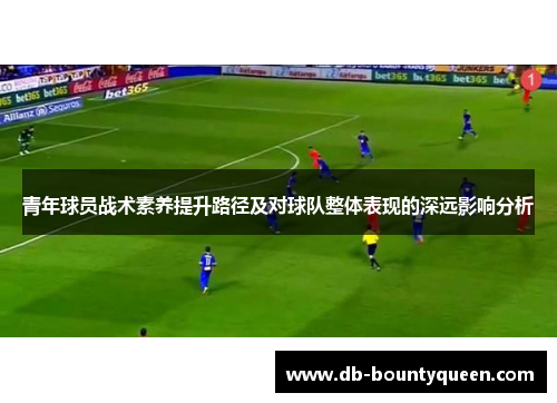 青年球员战术素养提升路径及对球队整体表现的深远影响分析