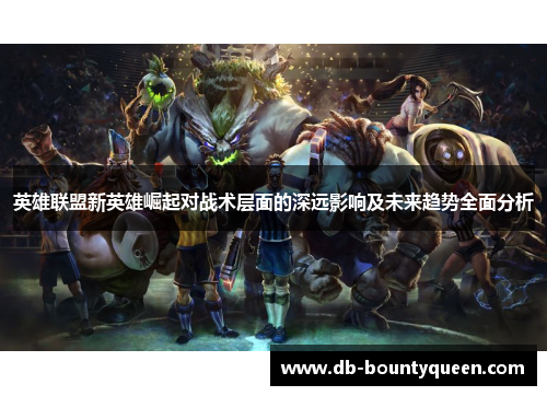 英雄联盟新英雄崛起对战术层面的深远影响及未来趋势全面分析