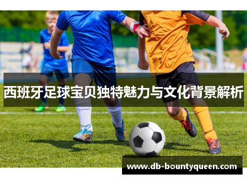 西班牙足球宝贝独特魅力与文化背景解析