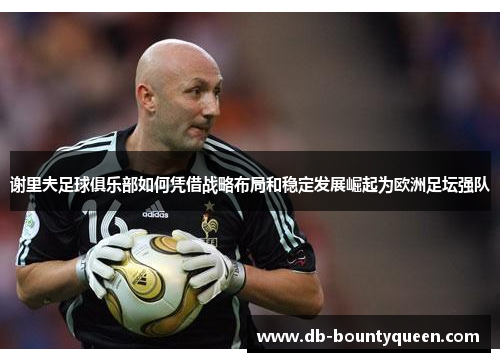 谢里夫足球俱乐部如何凭借战略布局和稳定发展崛起为欧洲足坛强队