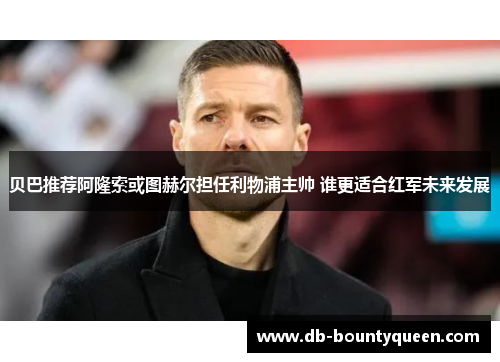 贝巴推荐阿隆索或图赫尔担任利物浦主帅 谁更适合红军未来发展