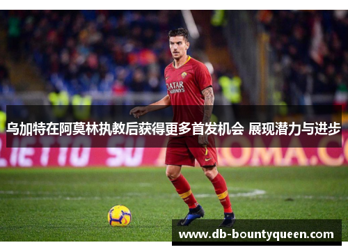 乌加特在阿莫林执教后获得更多首发机会 展现潜力与进步