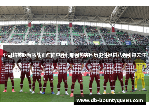 亚冠精英联赛激战正酣神户胜利船强势突围历史性挺进八强引爆关注 亚冠精英联赛激战正酣神户胜利船强势突围历史性挺进八强引爆关注