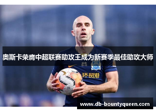 奥斯卡荣膺中超联赛助攻王成为新赛季最佳助攻大师 奥斯卡荣膺中超联赛助攻王成为新赛季最佳助攻大师