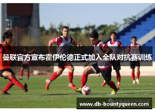 曼联官方宣布霍伊伦德正式加入全队对抗赛训练