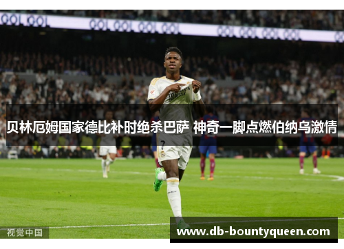 贝林厄姆国家德比补时绝杀巴萨 神奇一脚点燃伯纳乌激情