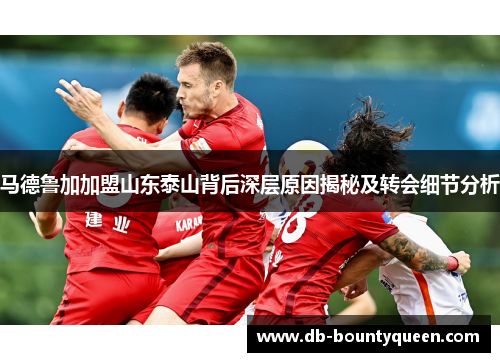 马德鲁加加盟山东泰山背后深层原因揭秘及转会细节分析