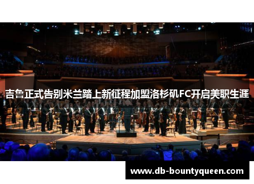 吉鲁正式告别米兰踏上新征程加盟洛杉矶FC开启美职生涯