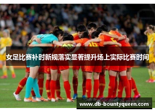 女足比赛补时新规落实显著提升场上实际比赛时间 女足比赛补时新规落实显著提升场上实际比赛时间