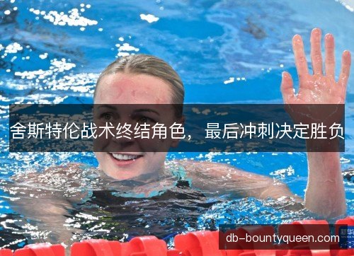 舍斯特伦战术终结角色，最后冲刺决定胜负