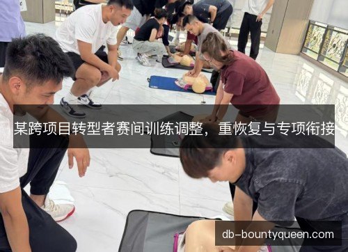 某跨项目转型者赛间训练调整，重恢复与专项衔接
