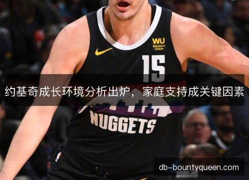 约基奇成长环境分析出炉，家庭支持成关键因素