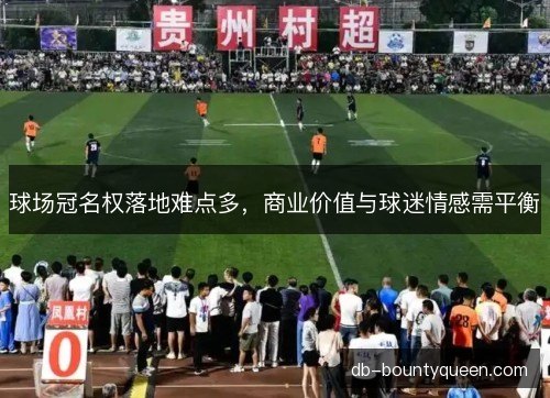 球场冠名权落地难点多，商业价值与球迷情感需平衡